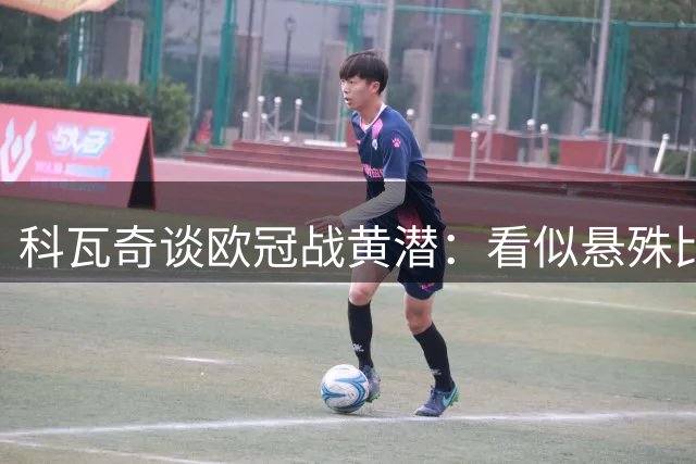 科瓦奇谈欧冠战黄潜：看似悬殊比分背后暗藏玄机